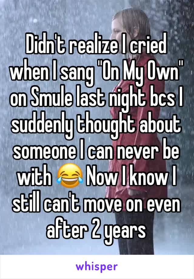 Didn't realize I cried when I sang "On My Own" on Smule last night bcs I suddenly thought about someone I can never be with 😂 Now I know I still can't move on even after 2 years 