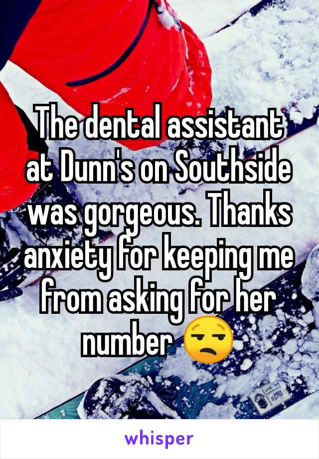 The dental assistant at Dunn's on Southside was gorgeous. Thanks anxiety for keeping me from asking for her number ðŸ˜’