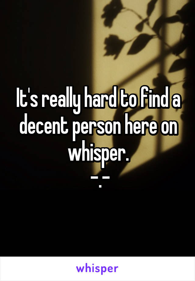 It's really hard to find a decent person here on whisper.
 -.-