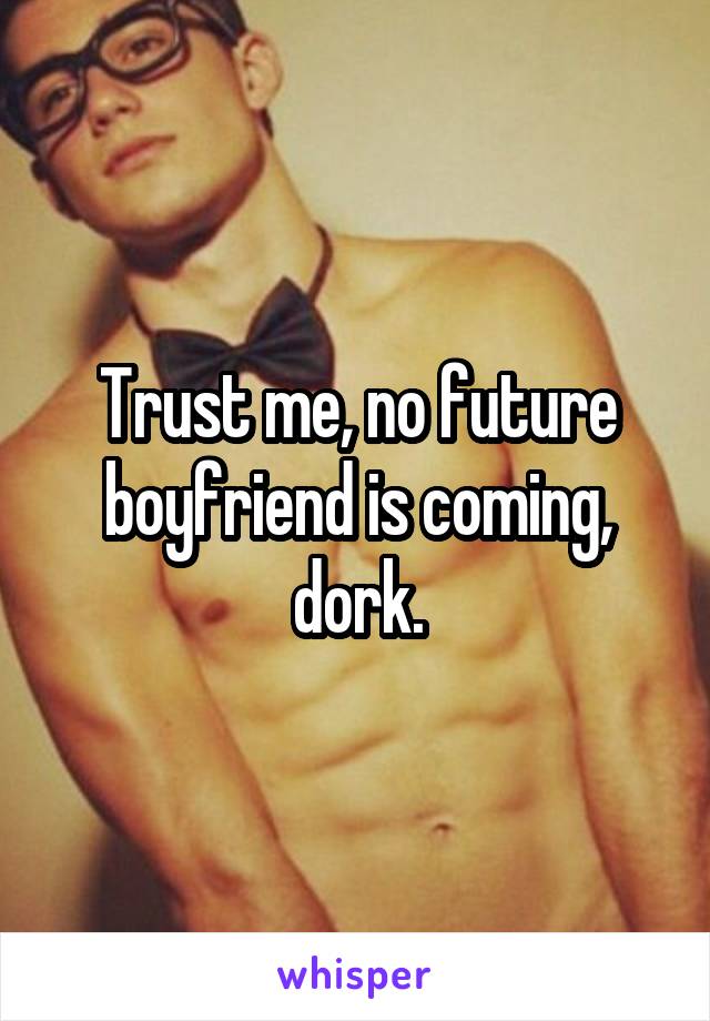 Trust me, no future boyfriend is coming, dork.