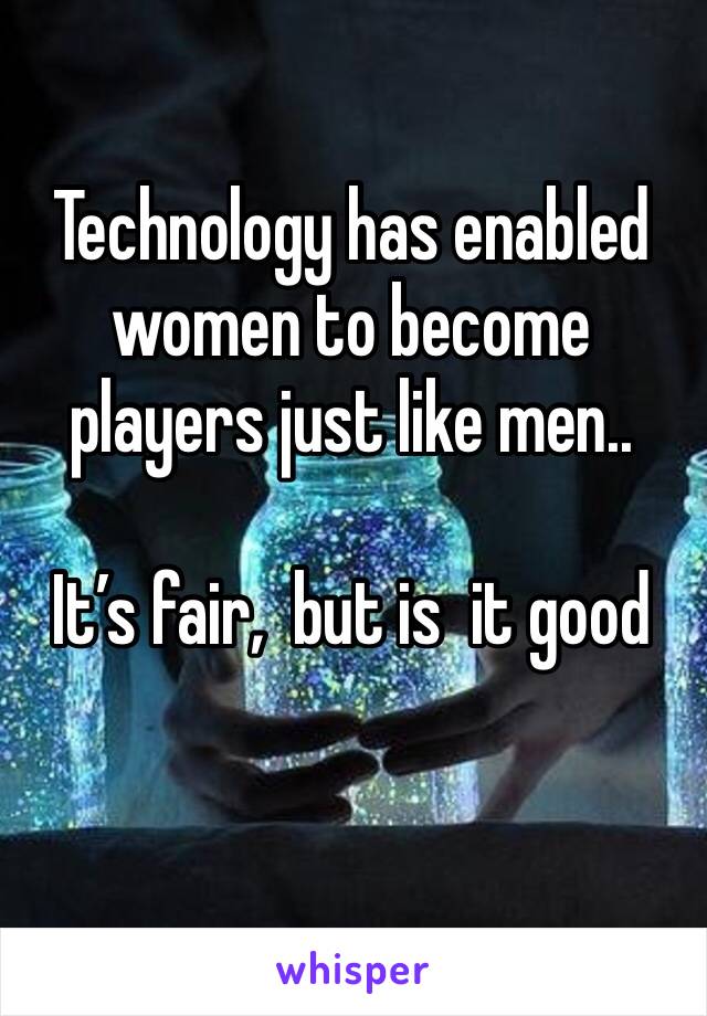 Technology has enabled women to become players just like men..

It’s fair,  but is  it good 