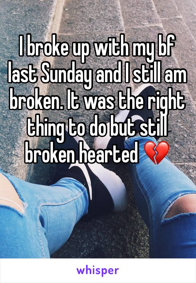 I broke up with my bf last Sunday and I still am broken. It was the right thing to do but still broken hearted 💔