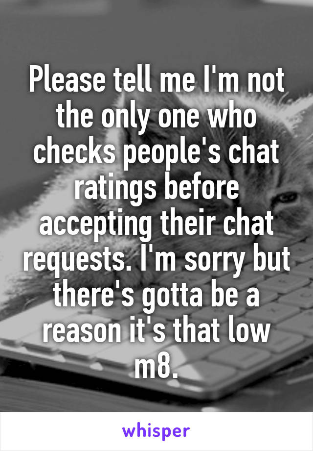 Please tell me I'm not the only one who checks people's chat ratings before accepting their chat requests. I'm sorry but there's gotta be a reason it's that low m8.