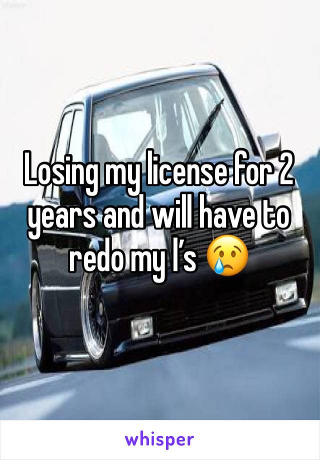 Losing my license for 2 years and will have to redo my lâ€™s ðŸ˜¢