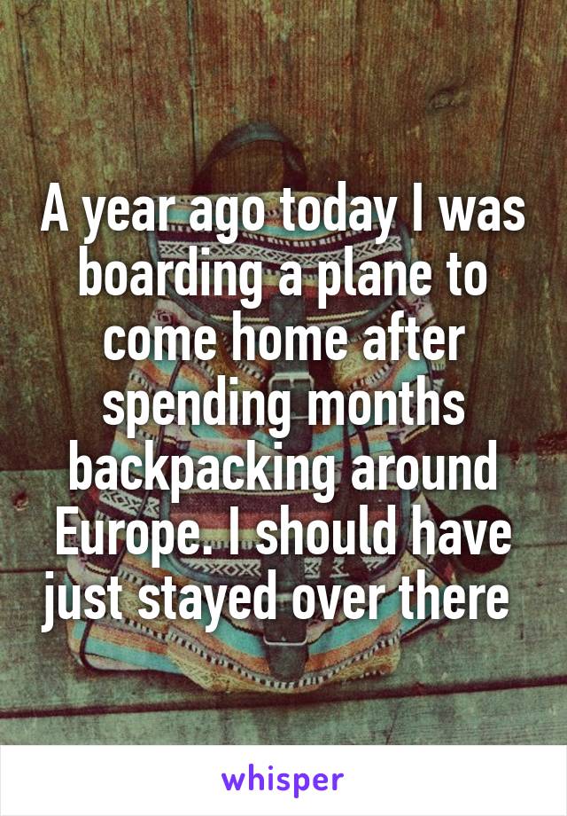 A year ago today I was boarding a plane to come home after spending months backpacking around Europe. I should have just stayed over there 