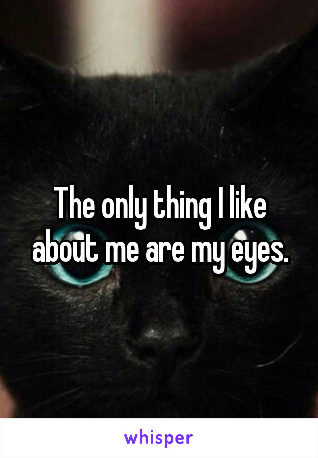 The only thing I like about me are my eyes.