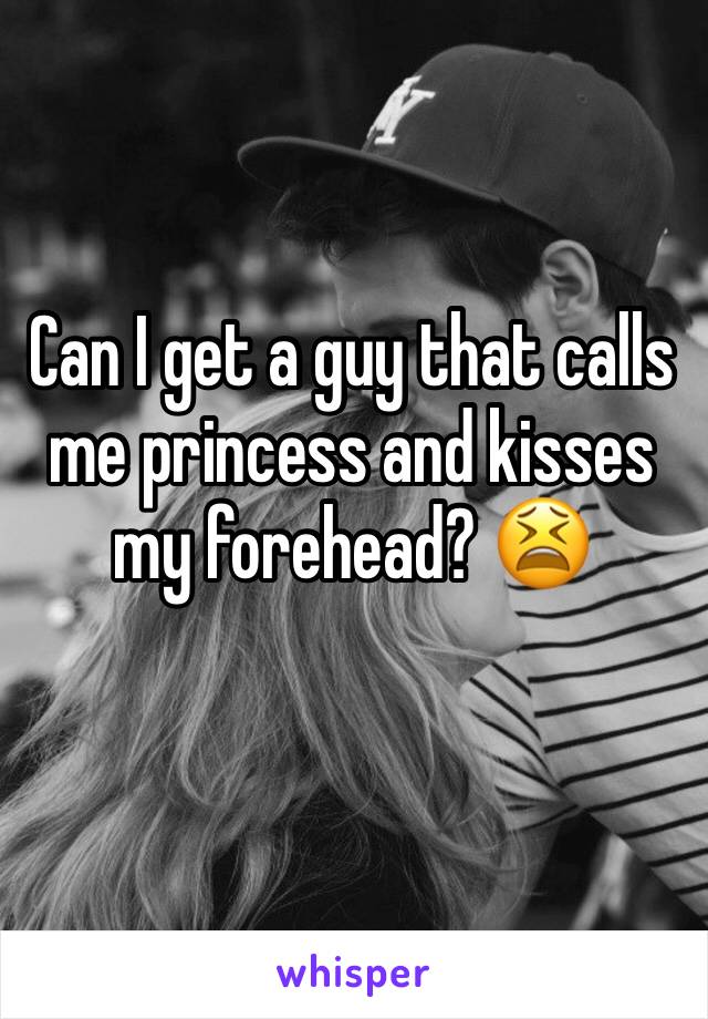 Can I get a guy that calls me princess and kisses my forehead? 😫