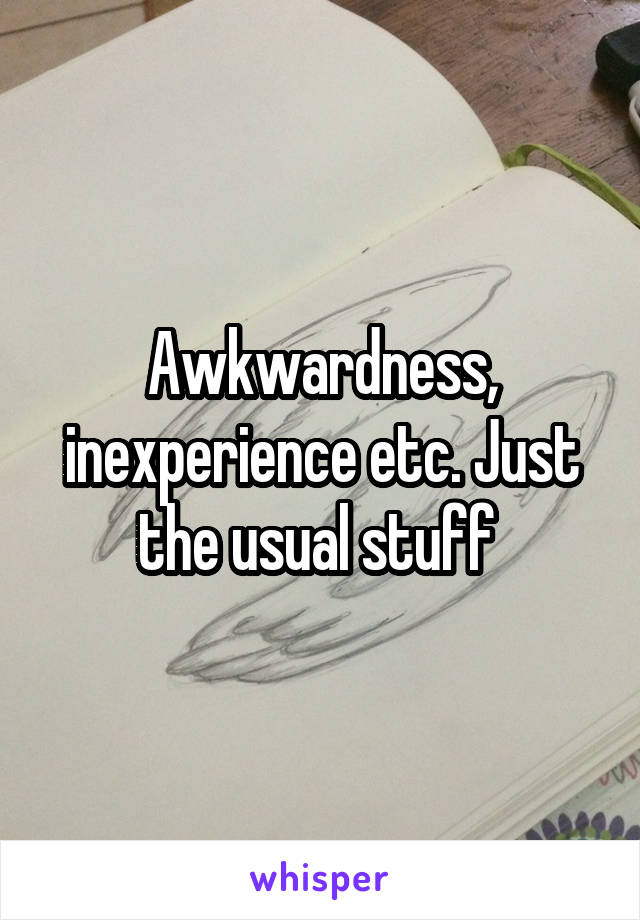 Awkwardness, inexperience etc. Just the usual stuff 