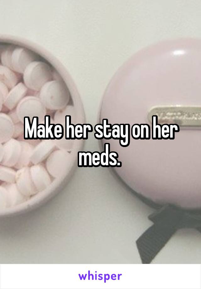 Make her stay on her meds. 