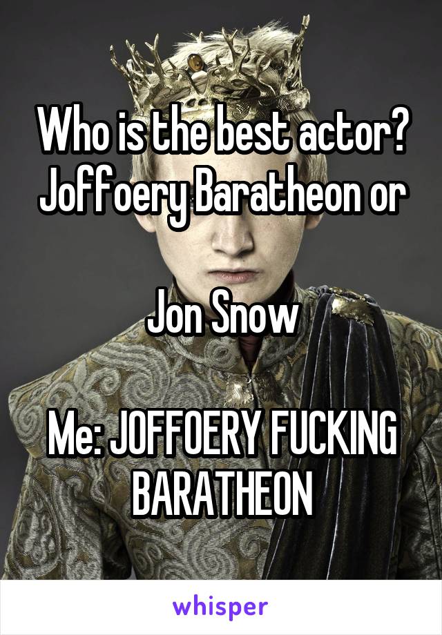 Who is the best actor?
Joffoery Baratheon or 
Jon Snow

Me: JOFFOERY FUCKING BARATHEON