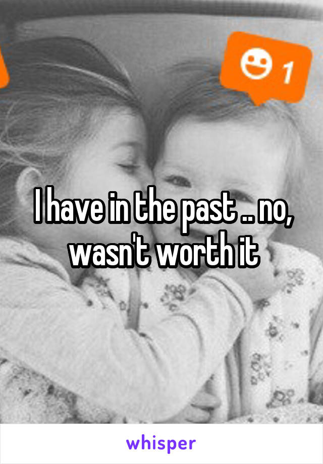 I have in the past .. no, wasn't worth it