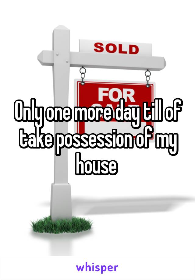 Only one more day till of take possession of my house 