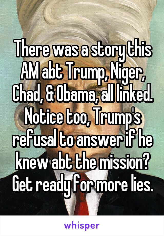 There was a story this AM abt Trump, Niger, Chad, & Obama, all linked. Notice too, Trump's refusal to answer if he knew abt the mission? Get ready for more lies.