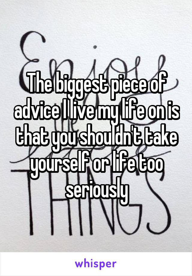 The biggest piece of advice I live my life on is that you shouldn't take yourself or life too seriously