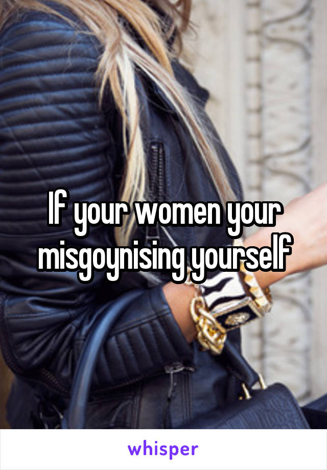 If your women your misgoynising yourself