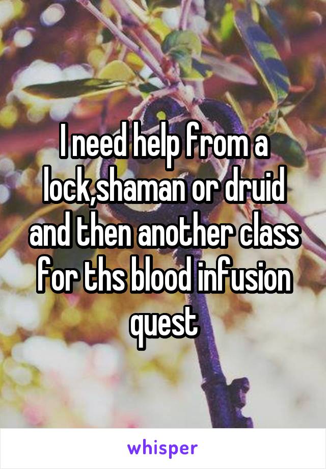 I need help from a lock,shaman or druid and then another class for ths blood infusion quest
