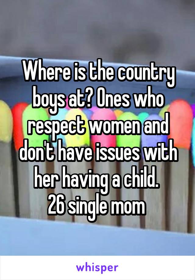 Where is the country boys at? Ones who respect women and don't have issues with her having a child. 
26 single mom 