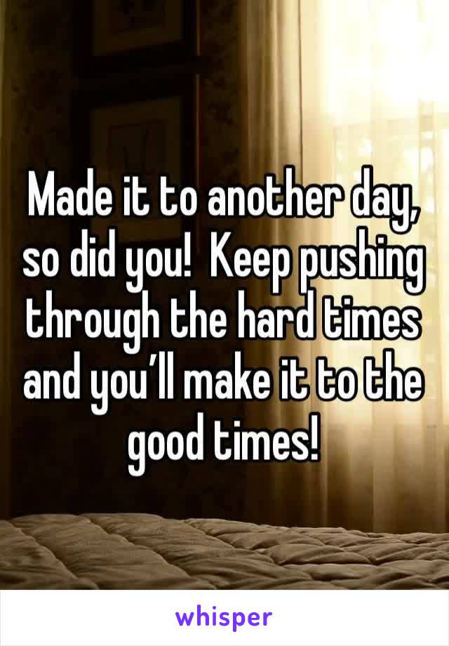 Made it to another day, so did you!  Keep pushing through the hard times and you’ll make it to the good times!