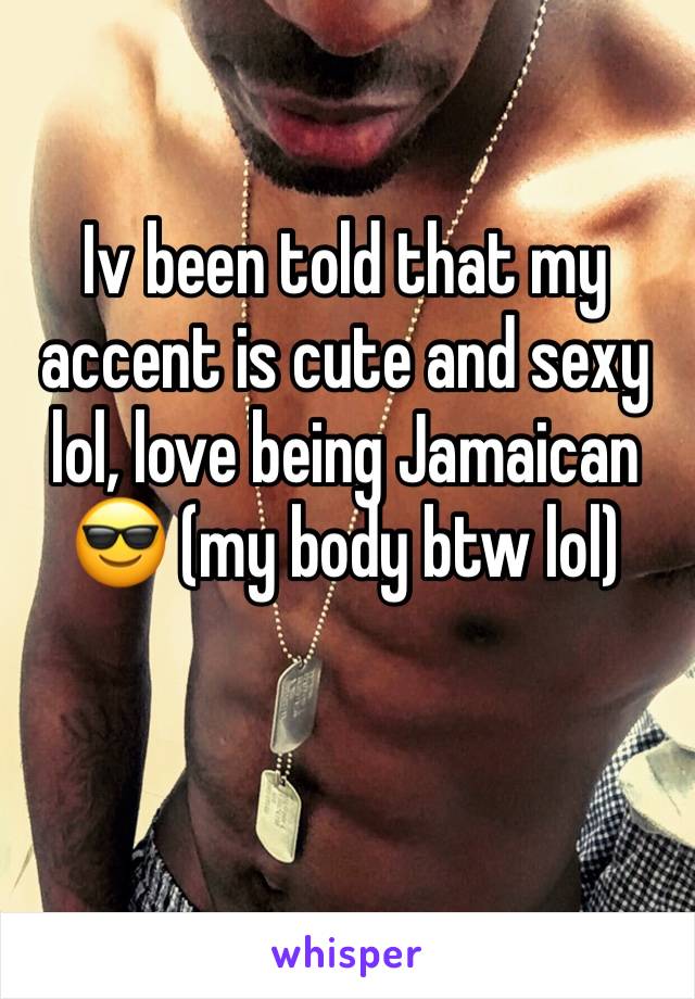 Iv been told that my accent is cute and sexy lol, love being Jamaican ðŸ˜Ž (my body btw lol)