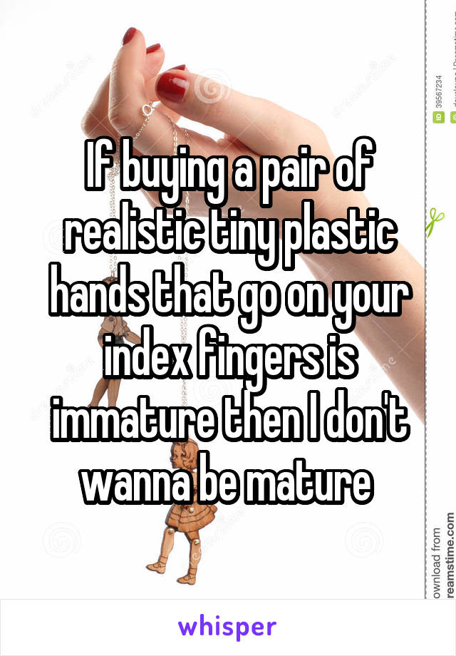 If buying a pair of realistic tiny plastic hands that go on your index fingers is immature then I don't wanna be mature 