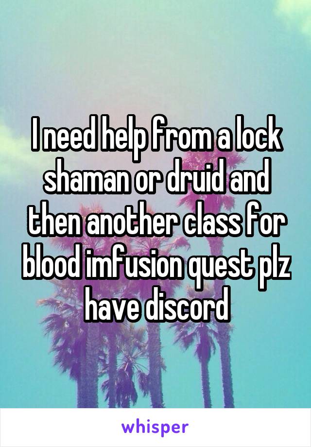 I need help from a lock shaman or druid and then another class for blood imfusion quest plz have discord