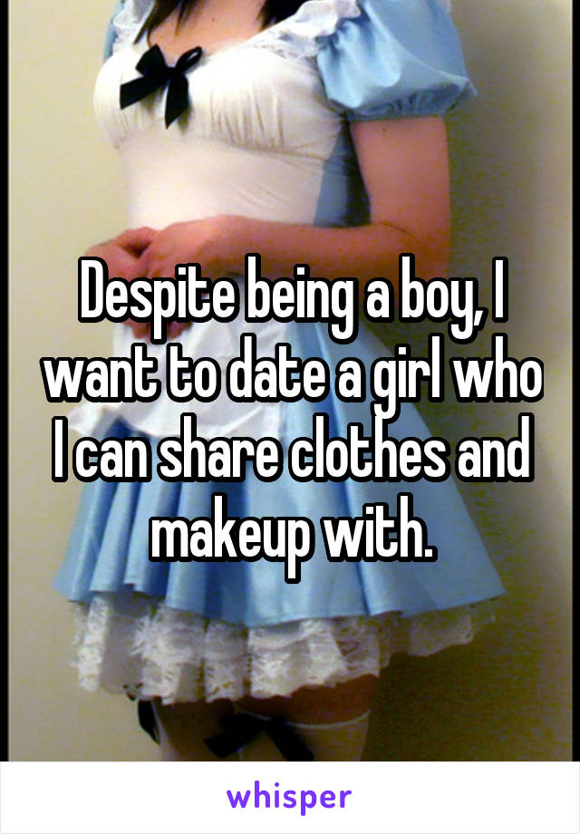 Despite being a boy, I want to date a girl who I can share clothes and makeup with.
