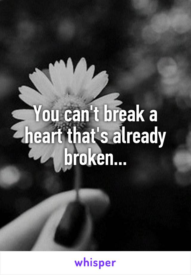You can't break a heart that's already broken...