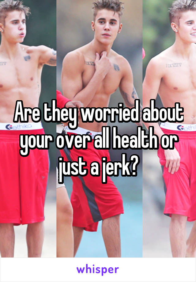 Are they worried about your over all health or just a jerk?