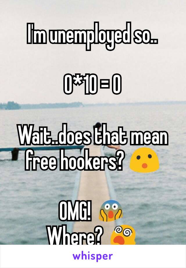 I'm unemployed so..

0*10 = 0

Wait..does that mean free hookers? 😮

OMG! 😱
Where? 😵