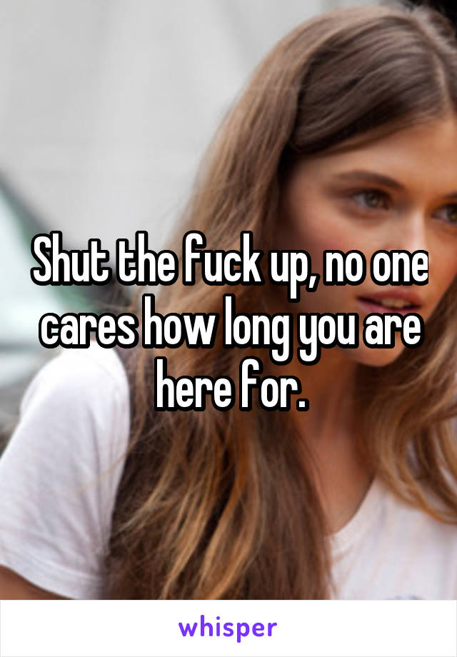 Shut the fuck up, no one cares how long you are here for.