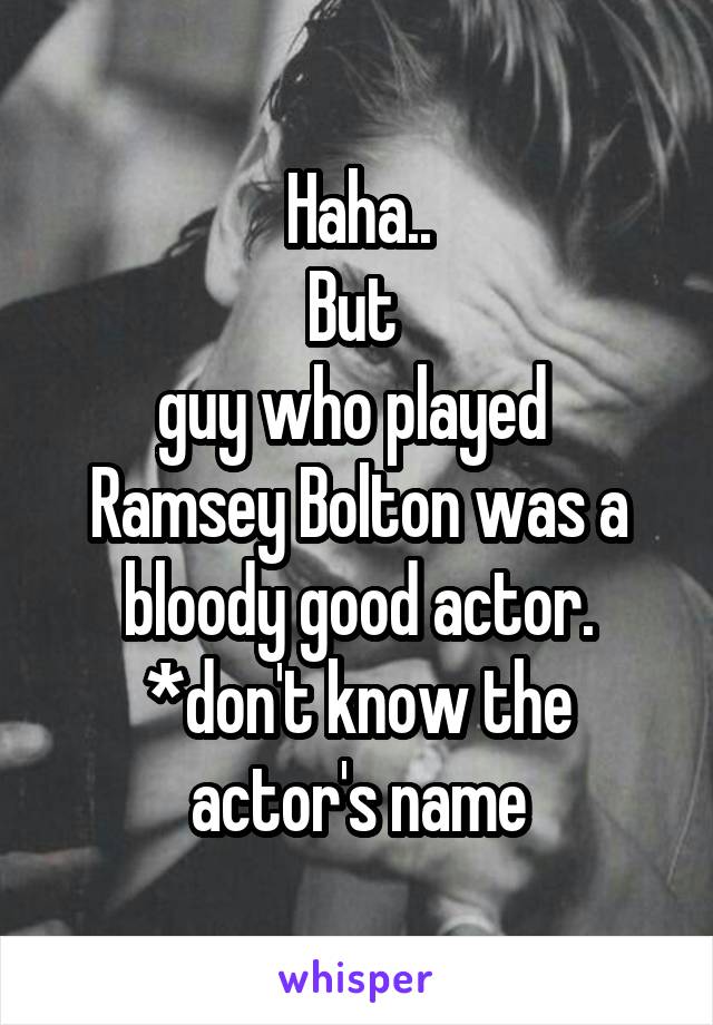 Haha..
But 
guy who played  Ramsey Bolton was a bloody good actor.
*don't know the actor's name