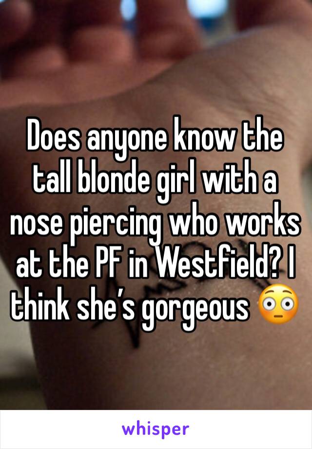 Does anyone know the tall blonde girl with a nose piercing who works at the PF in Westfield? I think sheâ€™s gorgeous ðŸ˜³