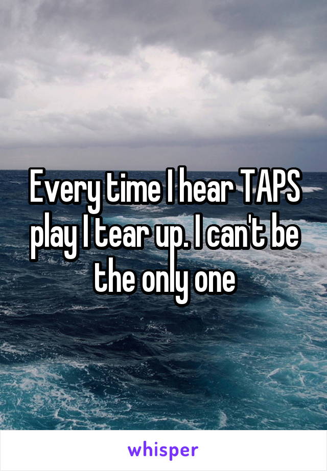 Every time I hear TAPS play I tear up. I can't be the only one