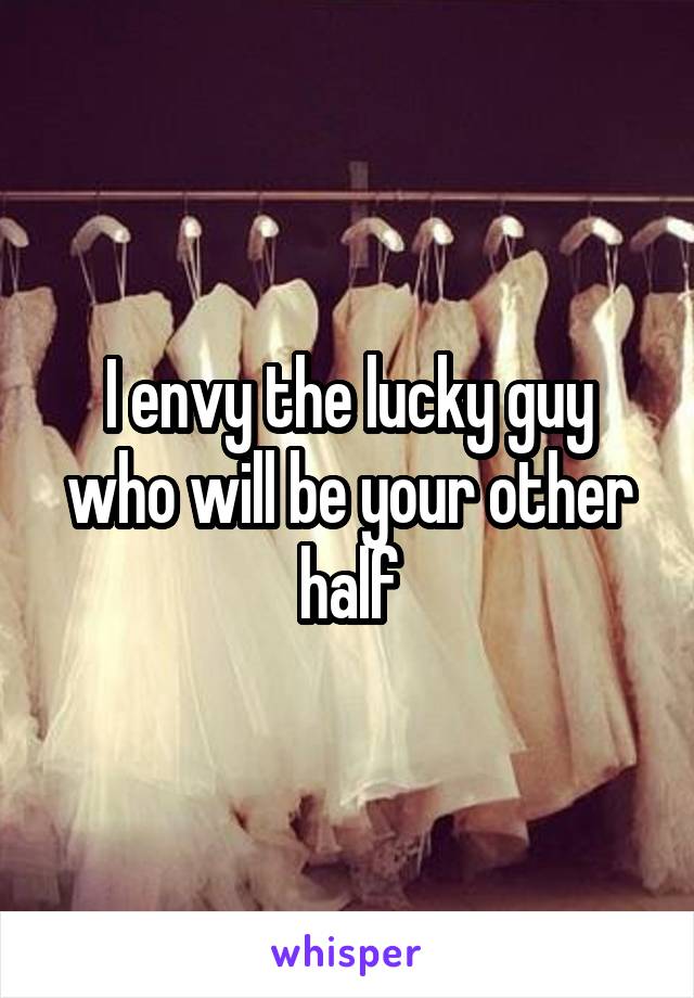 I envy the lucky guy who will be your other half