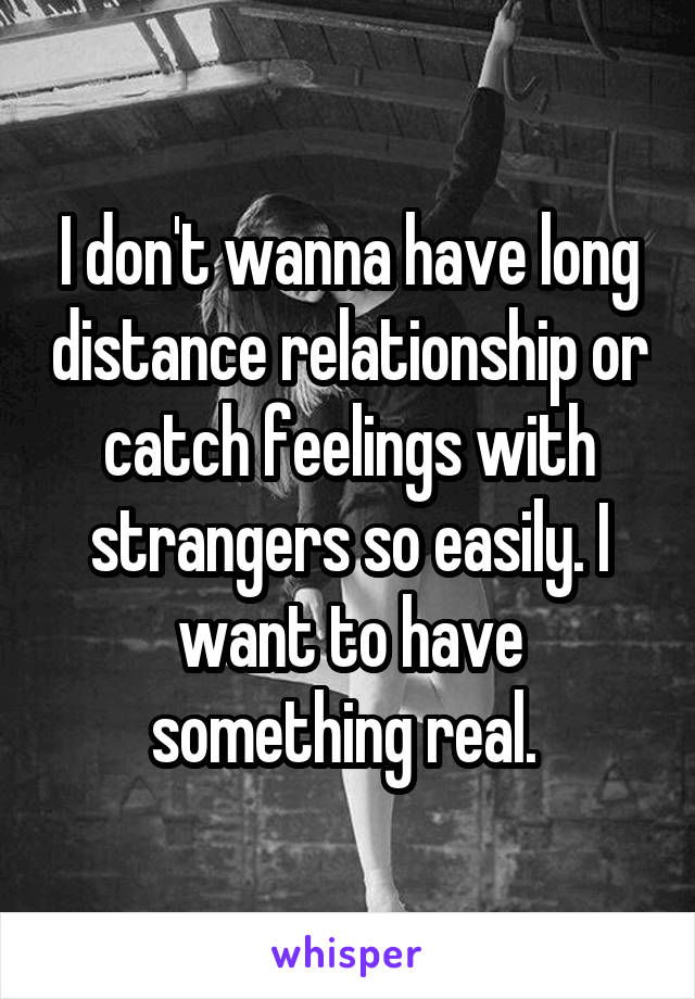 I don't wanna have long distance relationship or catch feelings with strangers so easily. I want to have something real. 
