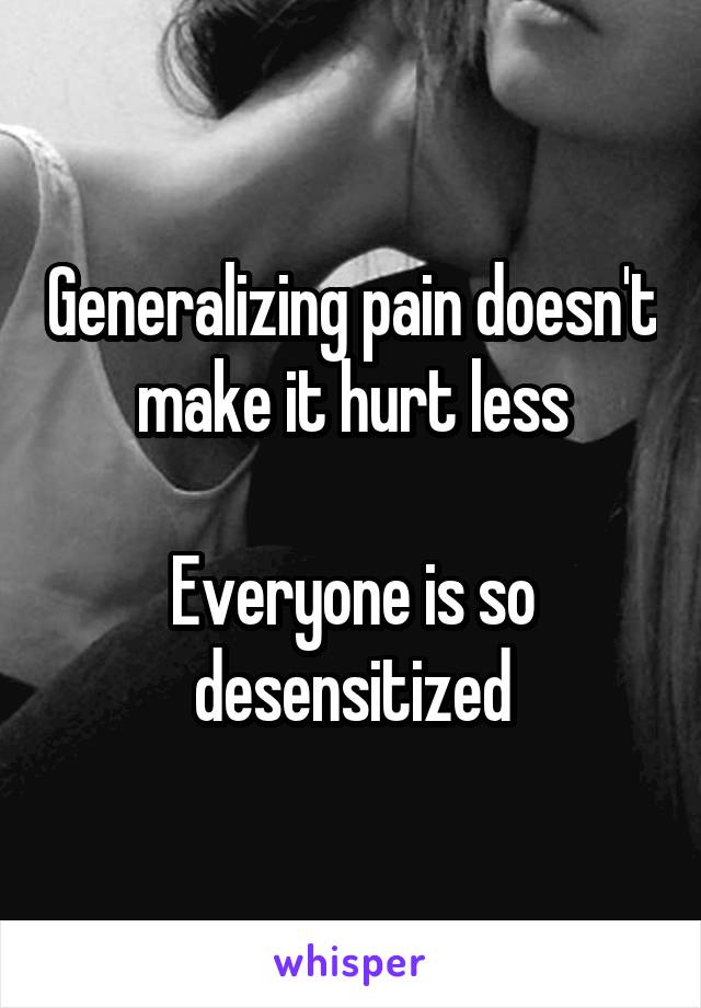 Generalizing pain doesn't make it hurt less

Everyone is so desensitized