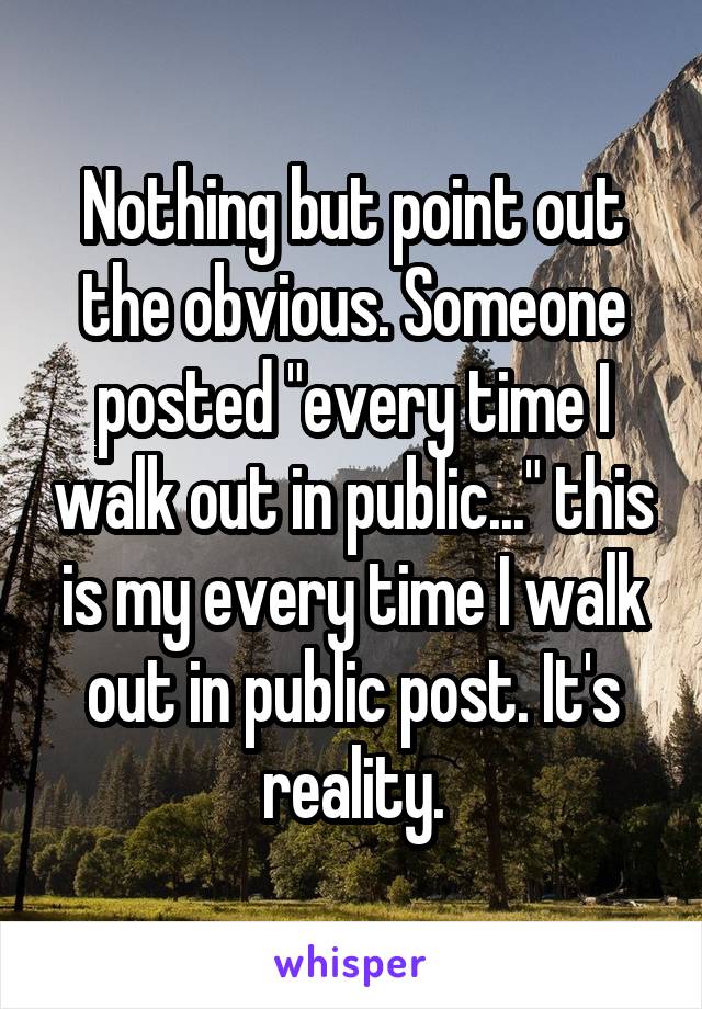 Nothing but point out the obvious. Someone posted "every time I walk out in public..." this is my every time I walk out in public post. It's reality.