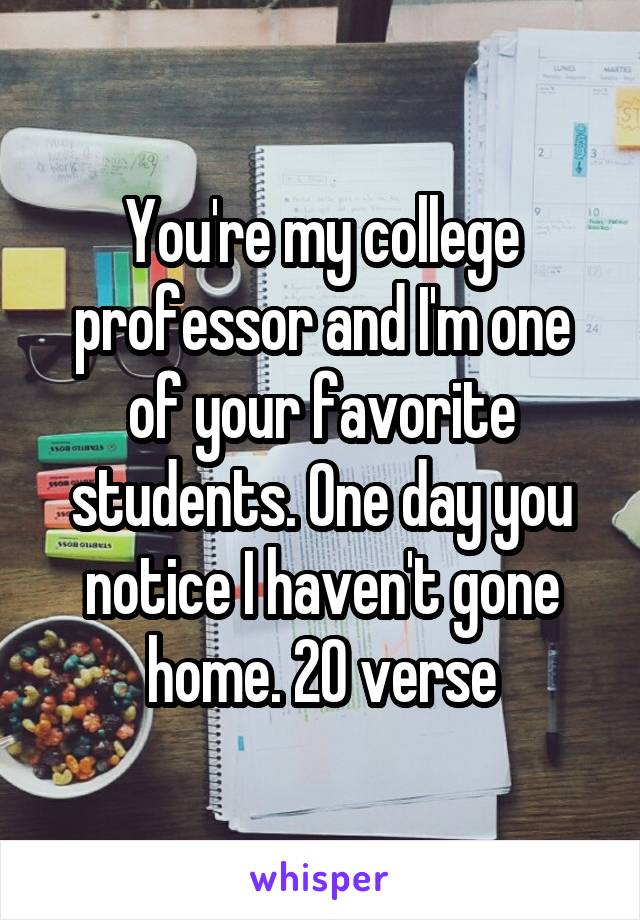 You're my college professor and I'm one of your favorite students. One day you notice I haven't gone home. 20 verse