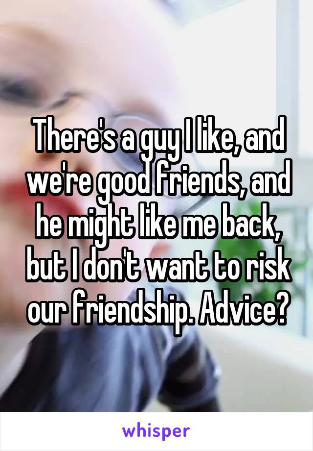 There's a guy I like, and we're good friends, and he might like me back, but I don't want to risk our friendship. Advice?