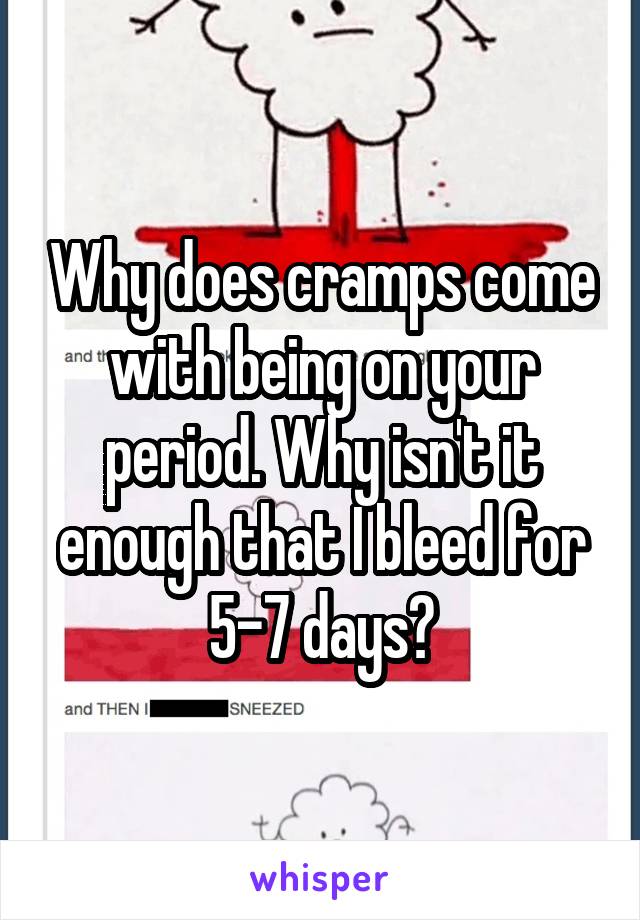 Why does cramps come with being on your period. Why isn't it enough that I bleed for 5-7 days?