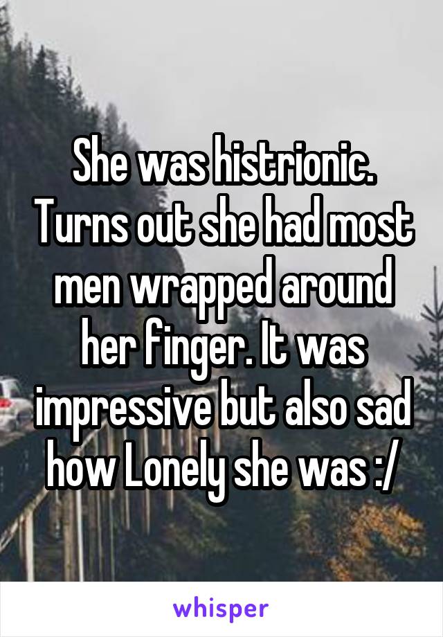 She was histrionic. Turns out she had most men wrapped around her finger. It was impressive but also sad how Lonely she was :/