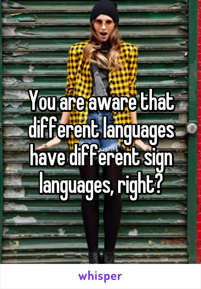 You are aware that different languages have different sign languages, right?