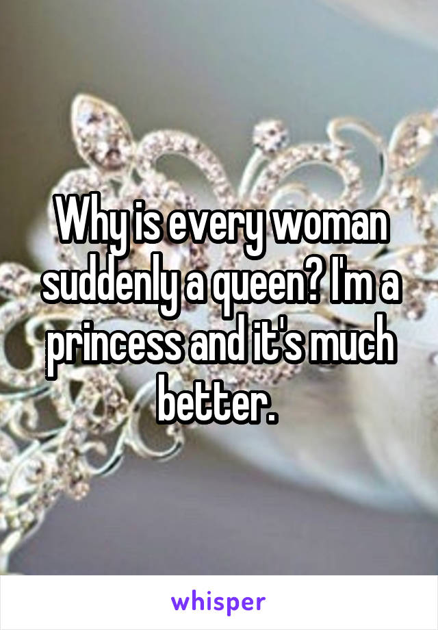 Why is every woman suddenly a queen? I'm a princess and it's much better. 