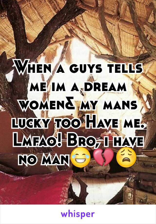 When a guys tells me im a dream women& my mans lucky too Have me. Lmfao! Bro, i have no manðŸ˜‚ðŸ’”ðŸ˜©
