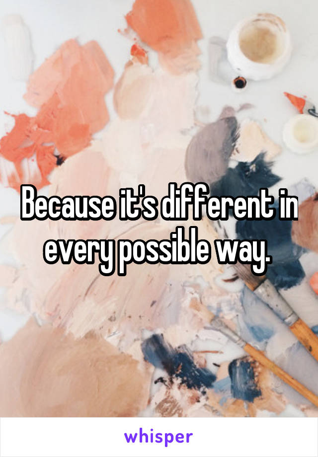 Because it's different in every possible way. 