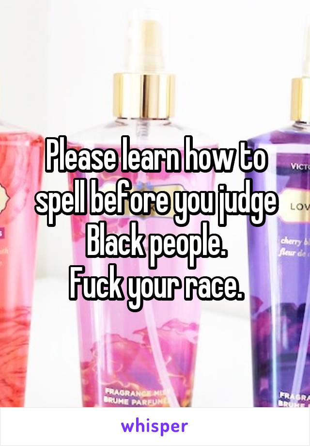 Please learn how to spell before you judge Black people.
Fuck your race.