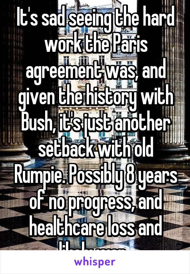 It's sad seeing the hard work the Paris agreement was, and given the history with Bush, it's just another setback with old Rumpie. Possibly 8 years of no progress, and healthcare loss and likely war. 