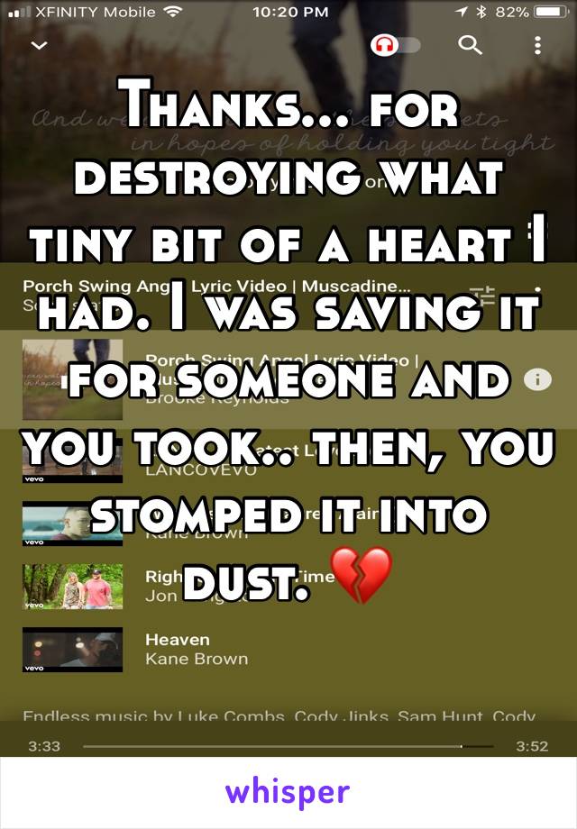 Thanks... for destroying what tiny bit of a heart I had. I was saving it for someone and you took.. then, you stomped it into dust. ðŸ’”