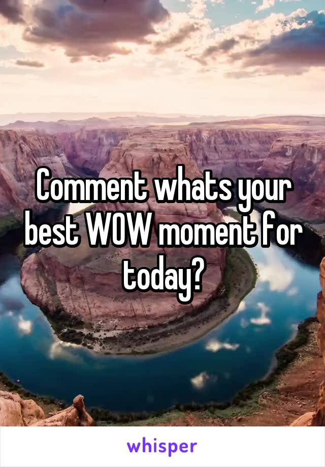 Comment whats your best WOW moment for today?