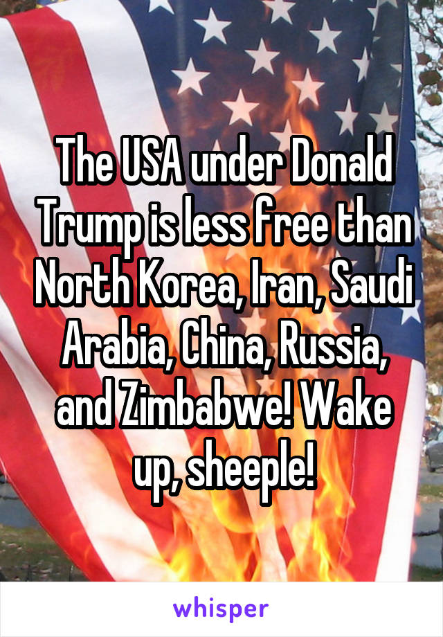 The USA under Donald Trump is less free than North Korea, Iran, Saudi Arabia, China, Russia, and Zimbabwe! Wake up, sheeple!